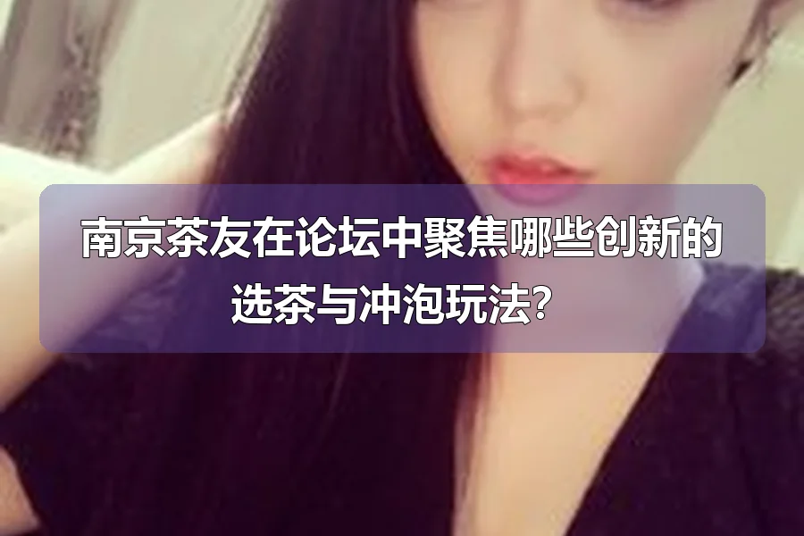 南京茶友在论坛中聚焦哪些创新的选茶与冲泡玩法？
