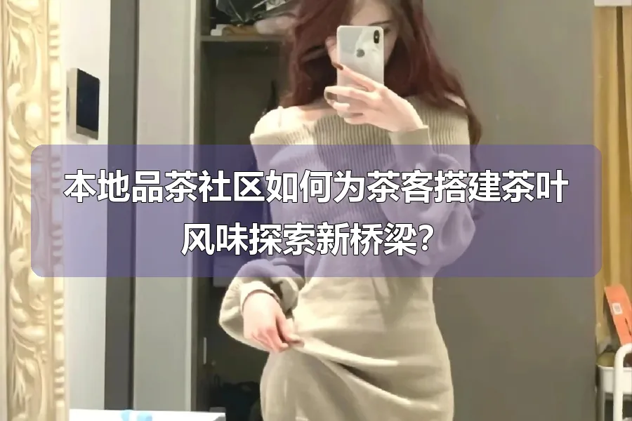 本地品茶社区如何为茶客搭建茶叶风味探索新桥梁?