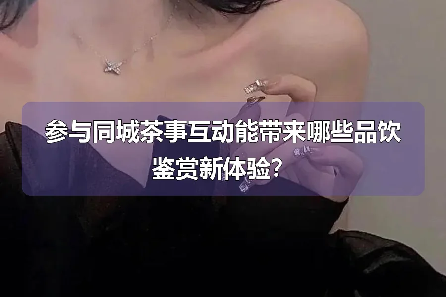 参与同城茶事互动能带来哪些品饮鉴赏新体验？